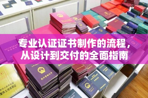 江汉专业认证证书制作的流程，从设计到交付的全面指南
